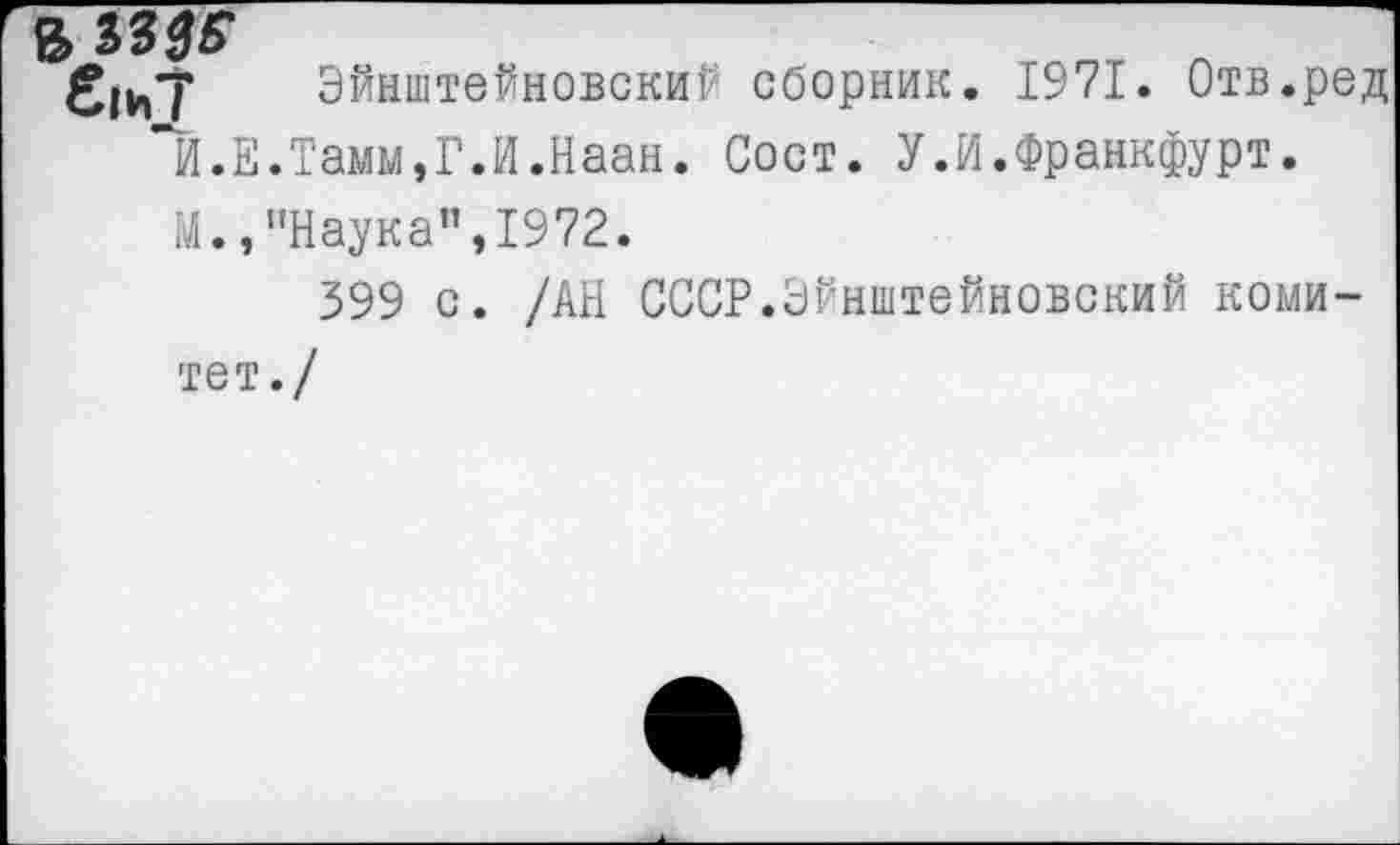 ﻿В
^1и7 Эйнштейновский сборник. 1971. Отв.ред "И.Е.Тамм,Г.И.Наан. Сост. У.И.Франкфурт.
М.,’’Наука", 1972.
399 с. /АН СССР.Эйнштейновский коми-
тет./